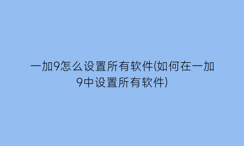 “一加9怎么设置所有软件(如何在一加9中设置所有软件)