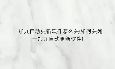 “一加九自动更新软件怎么关(如何关闭一加九自动更新软件)