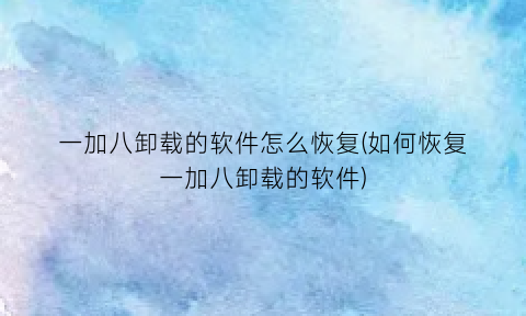 “一加八卸载的软件怎么恢复(如何恢复一加八卸载的软件)