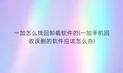 一加怎么找回卸载软件的(一加手机回收误删的软件应该怎么办)