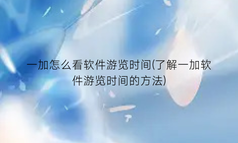 一加怎么看软件游览时间(了解一加软件游览时间的方法)