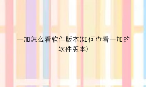 “一加怎么看软件版本(如何查看一加的软件版本)