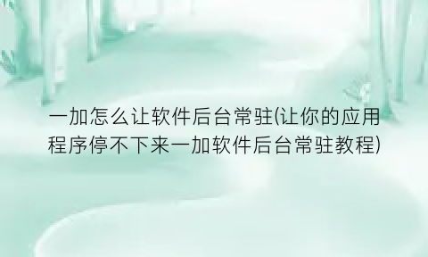 一加怎么让软件后台常驻(让你的应用程序停不下来一加软件后台常驻教程)