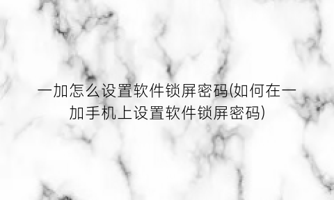 一加怎么设置软件锁屏密码(如何在一加手机上设置软件锁屏密码)