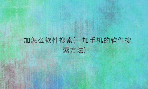 “一加怎么软件搜索(一加手机的软件搜索方法)