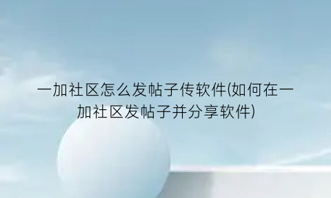 一加社区怎么发帖子传软件(如何在一加社区发帖子并分享软件)