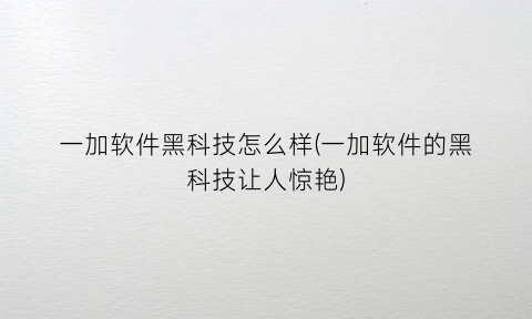 一加软件黑科技怎么样(一加软件的黑科技让人惊艳)