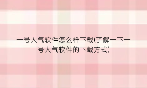 一号人气软件怎么样下载(了解一下一号人气软件的下载方式)