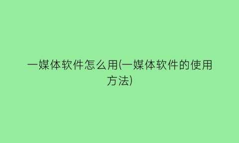 一媒体软件怎么用(一媒体软件的使用方法)