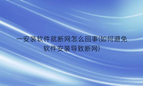 “一安装软件就断网怎么回事(如何避免软件安装导致断网)