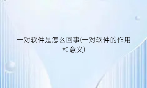 一对软件是怎么回事(一对软件的作用和意义)