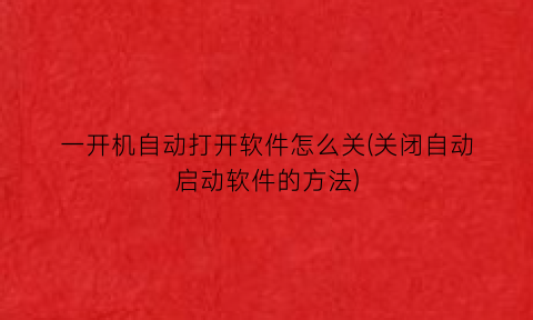 “一开机自动打开软件怎么关(关闭自动启动软件的方法)