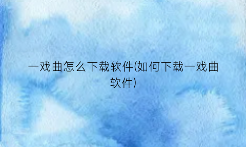 “一戏曲怎么下载软件(如何下载一戏曲软件)