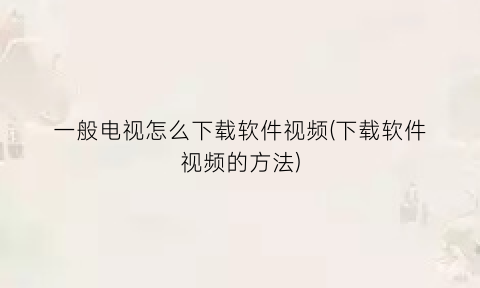 “一般电视怎么下载软件视频(下载软件视频的方法)