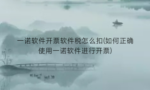 “一诺软件开票软件税怎么扣(如何正确使用一诺软件进行开票)