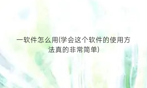 一软件怎么用(学会这个软件的使用方法真的非常简单)