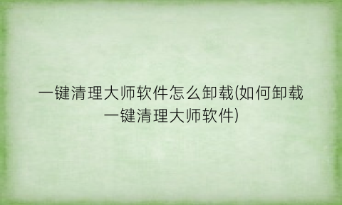 一键清理大师软件怎么卸载(如何卸载一键清理大师软件)