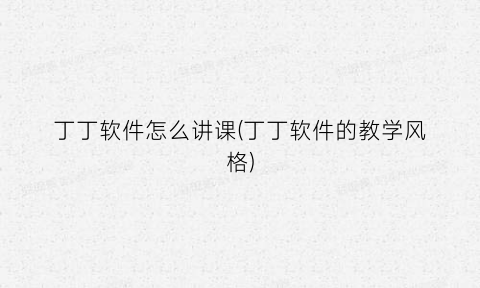 “丁丁软件怎么讲课(丁丁软件的教学风格)