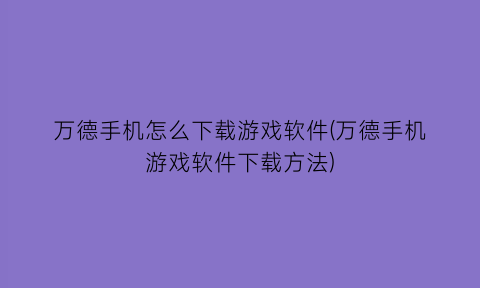 “万德手机怎么下载游戏软件(万德手机游戏软件下载方法)