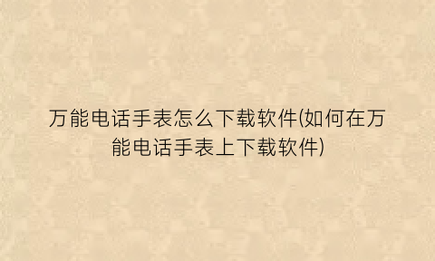 “万能电话手表怎么下载软件(如何在万能电话手表上下载软件)