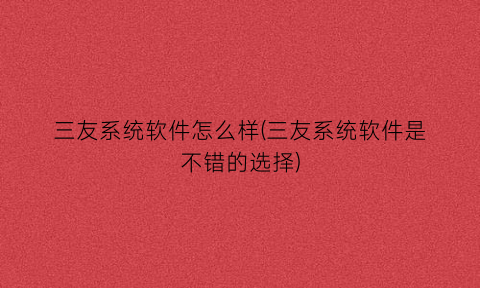 “三友系统软件怎么样(三友系统软件是不错的选择)