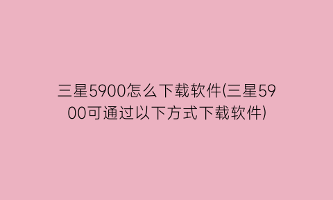 三星5900怎么下载软件(三星5900可通过以下方式下载软件)