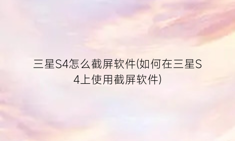 “三星S4怎么截屏软件(如何在三星S4上使用截屏软件)