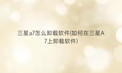“三星a7怎么卸载软件(如何在三星A7上卸载软件)