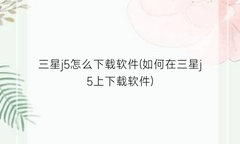 三星j5怎么下载软件(如何在三星j5上下载软件)