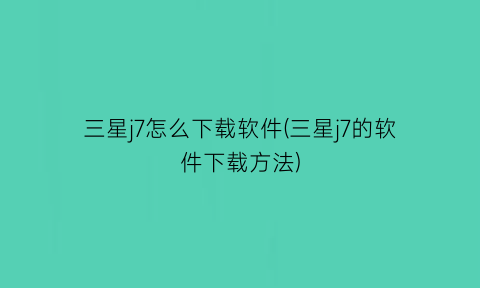 “三星j7怎么下载软件(三星j7的软件下载方法)