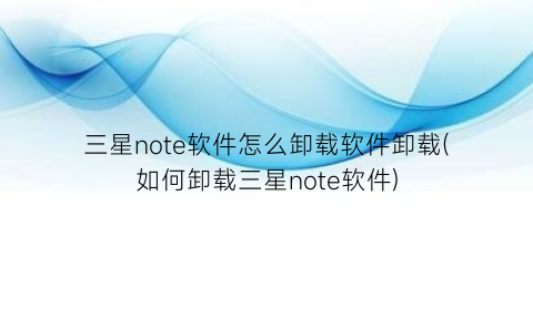 “三星note软件怎么卸载软件卸载(如何卸载三星note软件)
