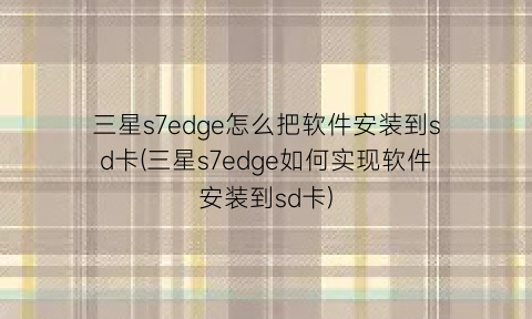三星s7edge怎么把软件安装到sd卡(三星s7edge如何实现软件安装到sd卡)