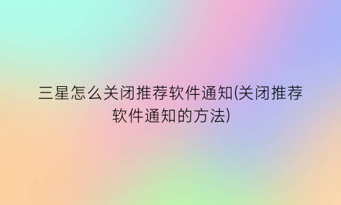 三星怎么关闭推荐软件通知(关闭推荐软件通知的方法)
