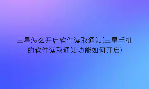 三星怎么开启软件读取通知(三星手机的软件读取通知功能如何开启)