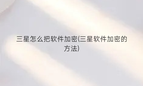 三星怎么把软件加密(三星软件加密的方法)