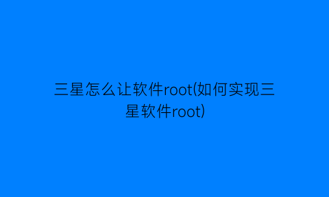 三星怎么让软件root(如何实现三星软件root)