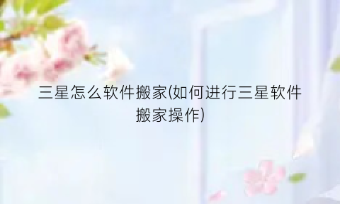 “三星怎么软件搬家(如何进行三星软件搬家操作)