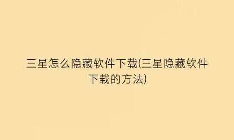 “三星怎么隐藏软件下载(三星隐藏软件下载的方法)