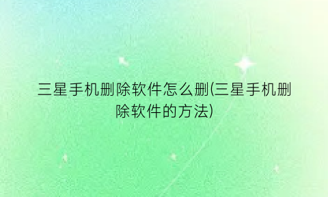 “三星手机删除软件怎么删(三星手机删除软件的方法)