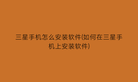 “三星手机怎么安装软件(如何在三星手机上安装软件)