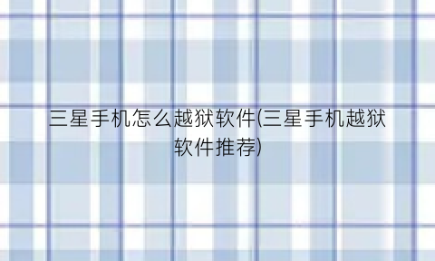 “三星手机怎么越狱软件(三星手机越狱软件推荐)