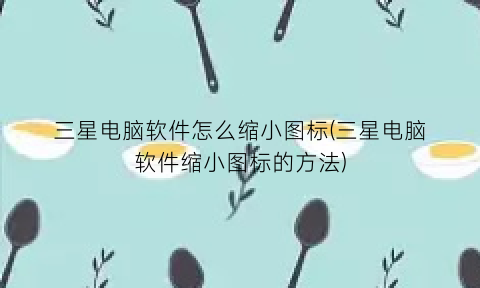 三星电脑软件怎么缩小图标(三星电脑软件缩小图标的方法)
