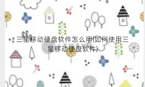 三星移动硬盘软件怎么用(如何使用三星移动硬盘软件)