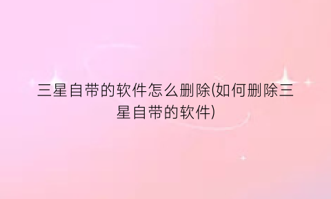 “三星自带的软件怎么删除(如何删除三星自带的软件)