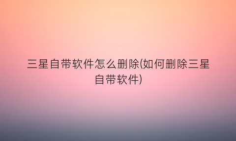 三星自带软件怎么删除(如何删除三星自带软件)