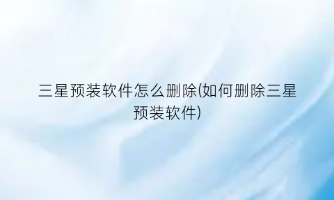 三星预装软件怎么删除(如何删除三星预装软件)