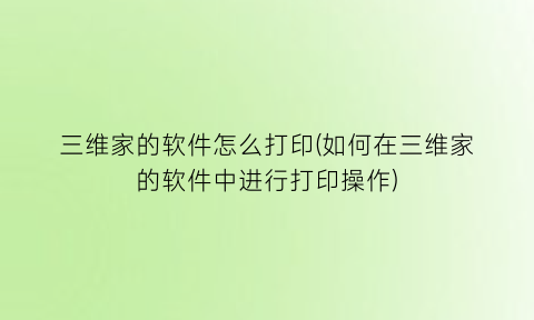 “三维家的软件怎么打印(如何在三维家的软件中进行打印操作)