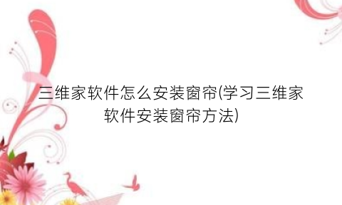 “三维家软件怎么安装窗帘(学习三维家软件安装窗帘方法)