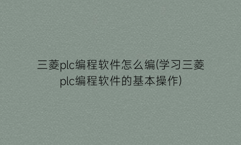 “三菱plc编程软件怎么编(学习三菱plc编程软件的基本操作)