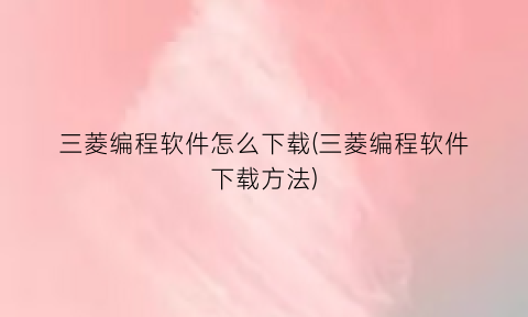 “三菱编程软件怎么下载(三菱编程软件下载方法)